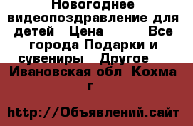 Новогоднее видеопоздравление для детей › Цена ­ 200 - Все города Подарки и сувениры » Другое   . Ивановская обл.,Кохма г.